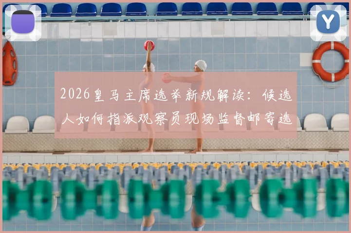 2026皇马主席选举新规解读:候选人如何指派观察员现场监督邮寄选票,确保选举公平性