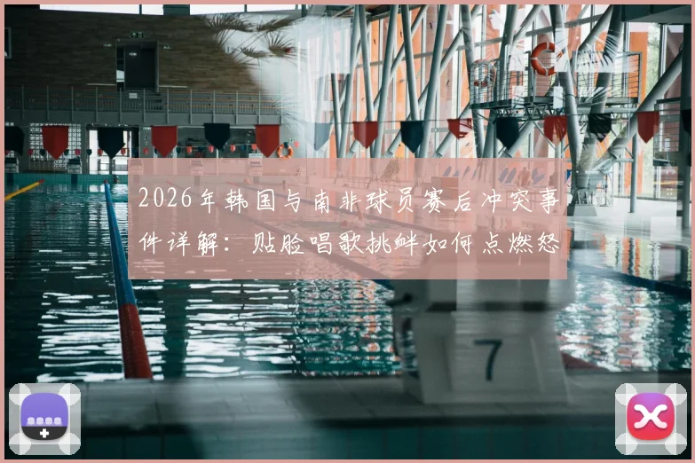 2026年韩国与南非球员赛后冲突事件详解:贴脸唱歌挑衅如何点燃怒火,赛后采访言论成导火索