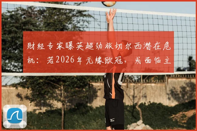 财经专家曝英超劲旅切尔西潜在危机:若2026年无缘欧冠,或面临主动违约并接受欧战禁赛