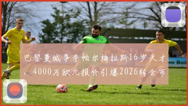 巴黎曼城争夺帕尔梅拉斯16岁天才，4000万欧元报价引爆2026转会市场