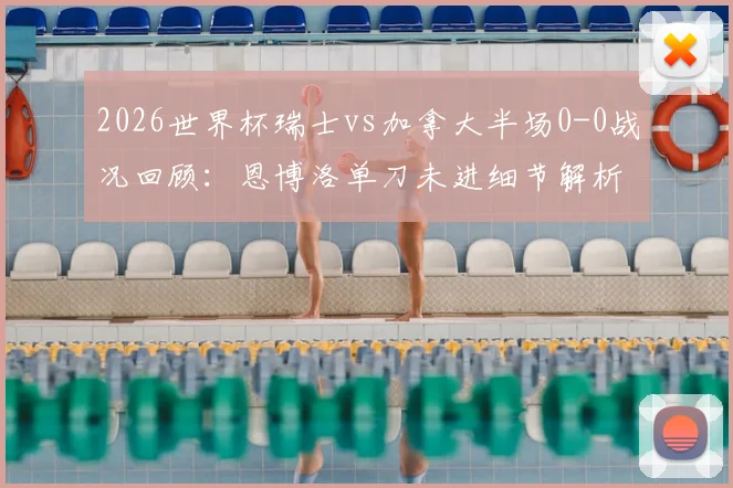 2026世界杯瑞士vs加拿大半场0-0战况回顾:恩博洛单刀未进细节解析,扎卡染黄原因全览
