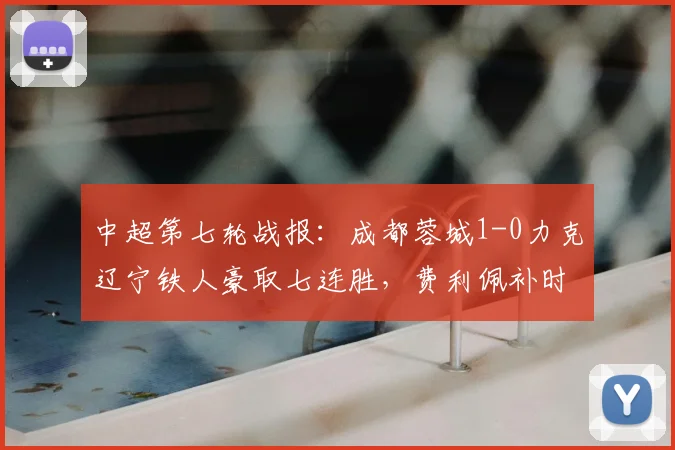 中超第七轮战报:成都蓉城1-0力克辽宁铁人豪取七连胜,费利佩补时上演绝杀好戏