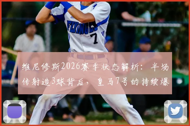 维尼修斯2026赛季状态解析：半场传射造3球背后，皇马7号的持续爆发与战术价值