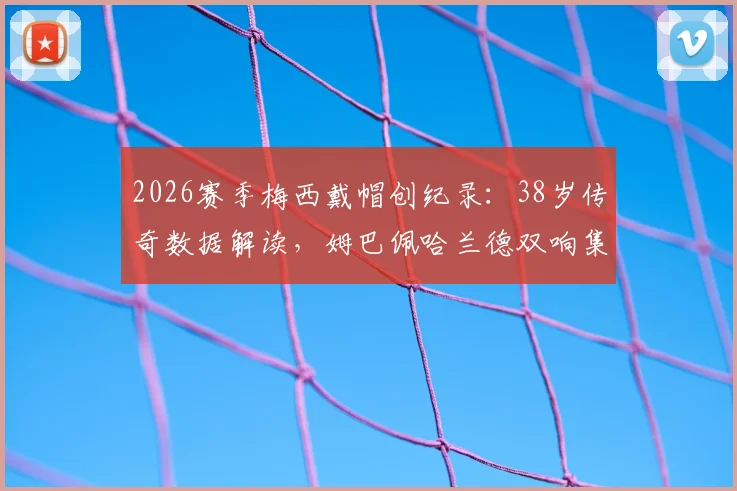 2026赛季梅西戴帽创纪录:38岁传奇数据解读,姆巴佩哈兰德双响集锦及全场录像回顾