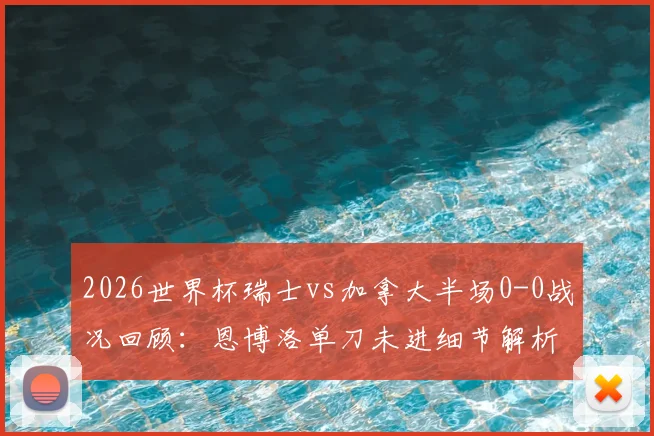 2026世界杯瑞士vs加拿大半场0-0战况回顾：恩博洛单刀未进细节解析，扎卡染黄原因全览
