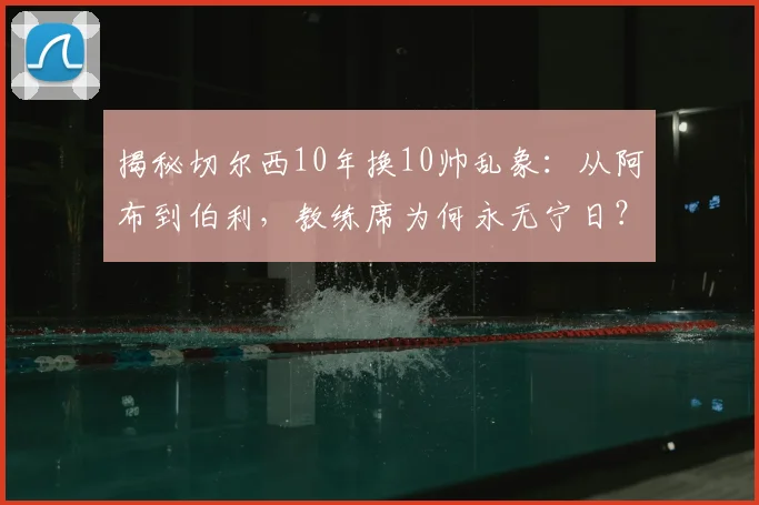 揭秘切尔西10年换10帅乱象：从阿布到伯利，教练席为何永无宁日？（2026最新数据）
