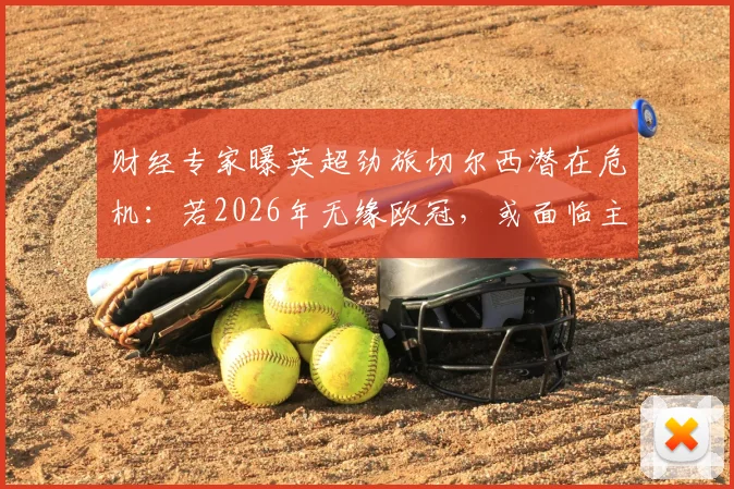 财经专家曝英超劲旅切尔西潜在危机：若2026年无缘欧冠，或面临主动违约并接受欧战禁赛