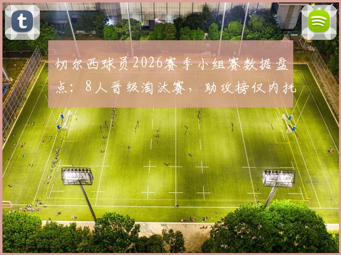 切尔西球员2026赛季小组赛数据盘点:8人晋级淘汰赛,助攻榜仅内托收获1次关键助攻,附个人表现深度解析