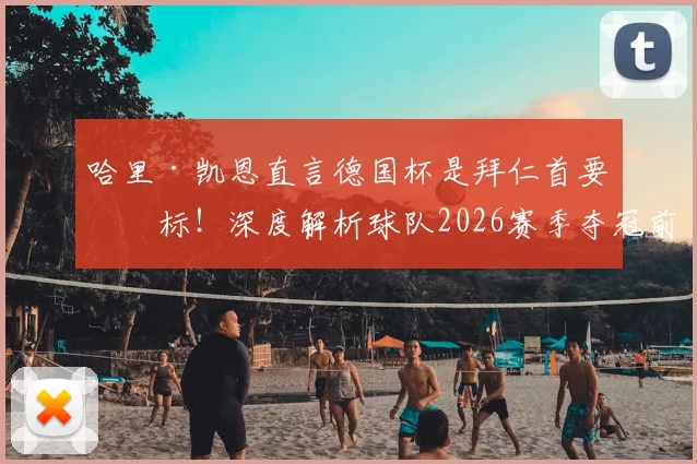 哈里·凯恩直言德国杯是拜仁首要目标!深度解析球队2026赛季夺冠前景与战略意义