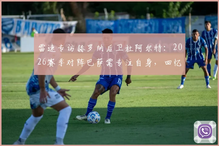 雷速专访赫罗纳后卫杜阿尔特：2026赛季对阵巴萨需专注自身，回忆与本泽马交锋感受