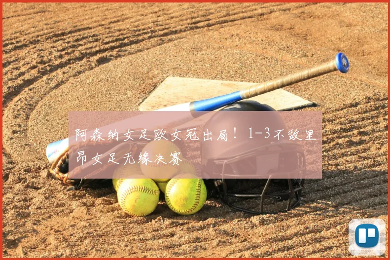 阿森纳女足欧女冠出局！1-3不敌里昂女足无缘决赛
