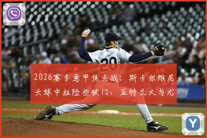 2026赛季意甲焦点战:斯卡尔维尼头球中柱险些破门,亚特兰大与尤文图斯半场互交白卷