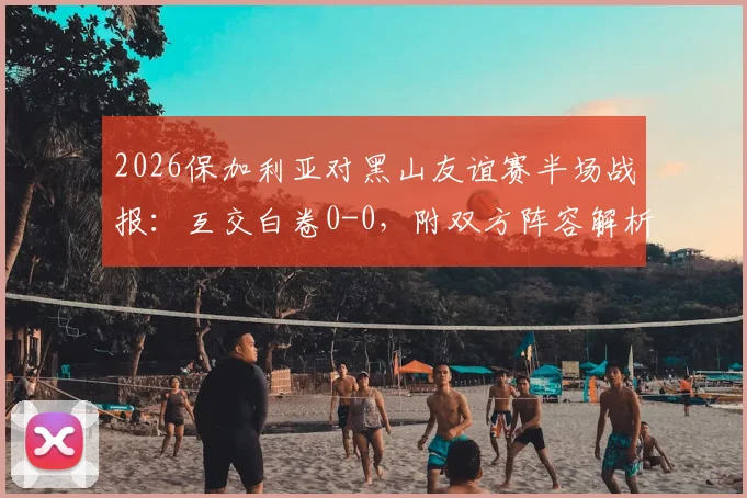2026保加利亚对黑山友谊赛半场战报:互交白卷0-0,附双方阵容解析与历史交锋数据