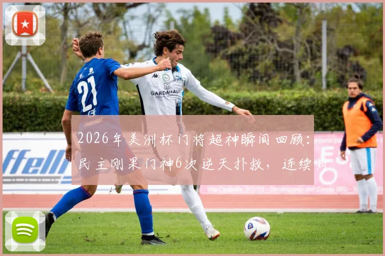 2026年美洲杯门将超神瞬间回顾:民主刚果门神6次逆天扑救,连续封堵J罗、迪亚斯必进球全记录