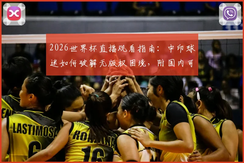 2026世界杯直播观看指南:中印球迷如何破解无版权困境,附国内可行观看渠道与方法