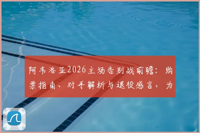 阿韦洛亚2026主场告别战前瞻：购票指南、对手解析与退役感言，为球迷献上最终胜利