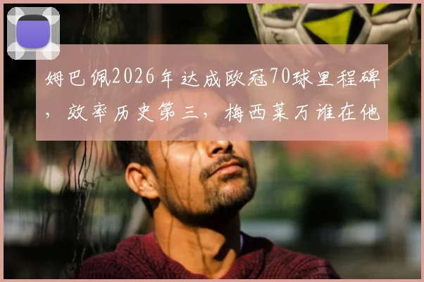 姆巴佩2026年达成欧冠70球里程碑,效率历史第三,梅西莱万谁在他前面?