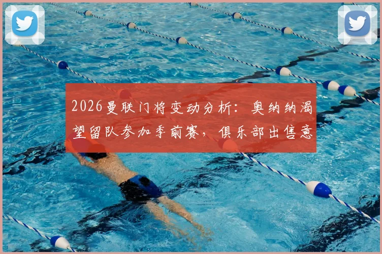 2026曼联门将变动分析：奥纳纳渴望留队参加季前赛，俱乐部出售意向明确，潜在替代者与财务影响解读
