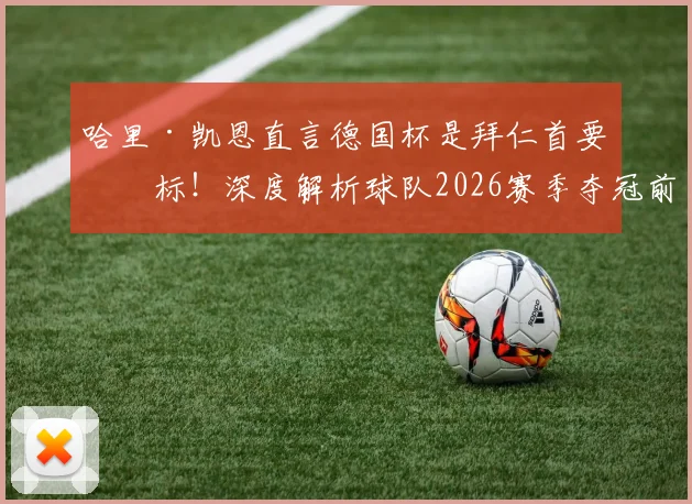 哈里·凯恩直言德国杯是拜仁首要目标！深度解析球队2026赛季夺冠前景与战略意义