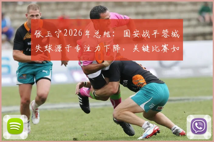 张玉宁2026年总结：国安战平蓉城失球源于专注力下降，关键比赛如何保持注意力集中