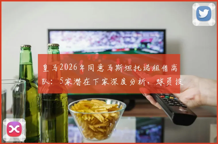 皇马2026年同意马斯坦托诺租借离队：5家潜在下家深度分析，球员技术特点与未来前景解读