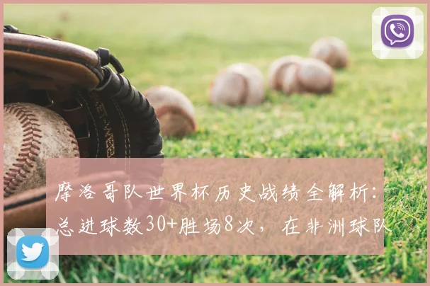 摩洛哥队世界杯历史战绩全解析:总进球数30+胜场8次,在非洲球队中排名如何?2026年前景展望