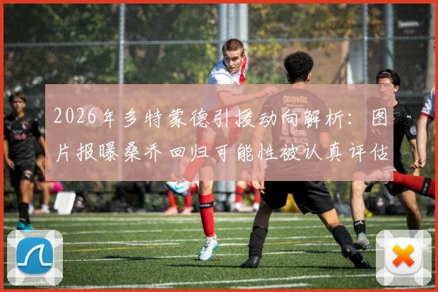 2026年多特蒙德引援动向解析:图片报曝桑乔回归可能性被认真评估,夏窗转会市场悬念再起