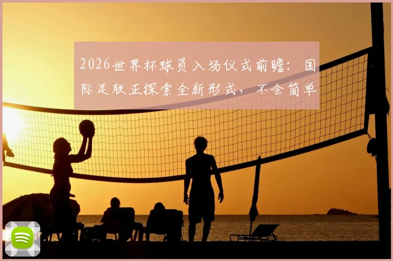2026世界杯球员入场仪式前瞻：国际足联正探索全新形式，不会简单复制NBA模式