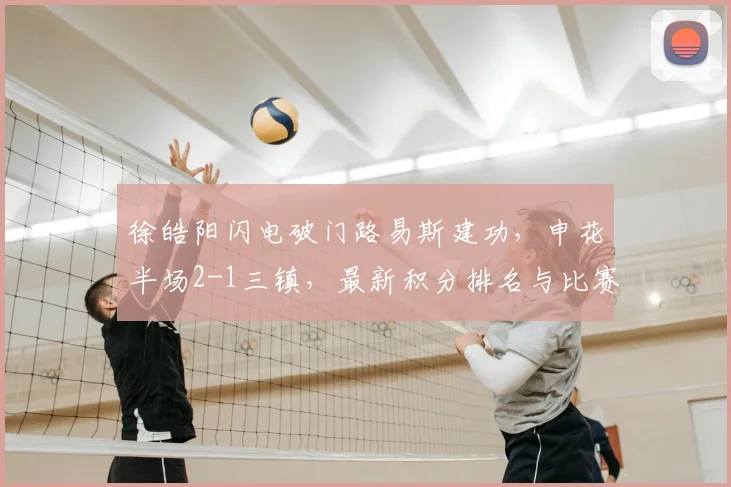 徐皓阳闪电破门路易斯建功,申花半场2-1三镇,最新积分排名与比赛关键点回顾