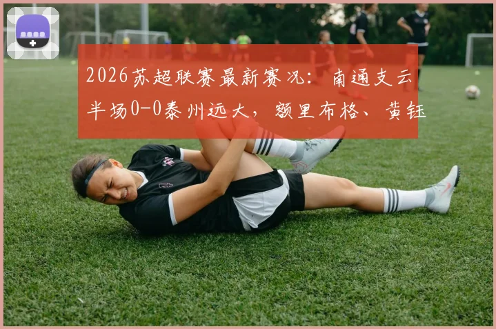 2026苏超联赛最新赛况:南通支云半场0-0泰州远大,额里布格、黄钰屡造威胁球