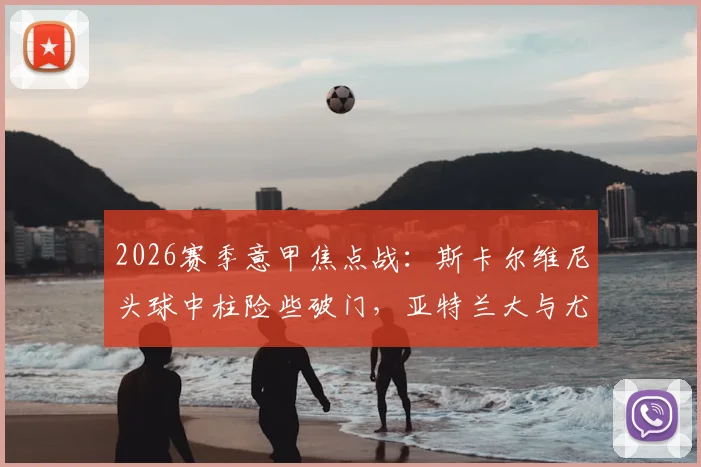 2026赛季意甲焦点战：斯卡尔维尼头球中柱险些破门，亚特兰大与尤文图斯半场互交白卷