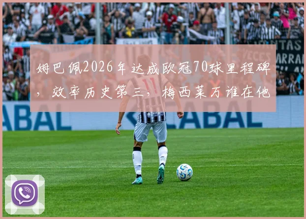 姆巴佩2026年达成欧冠70球里程碑，效率历史第三，梅西莱万谁在他前面？