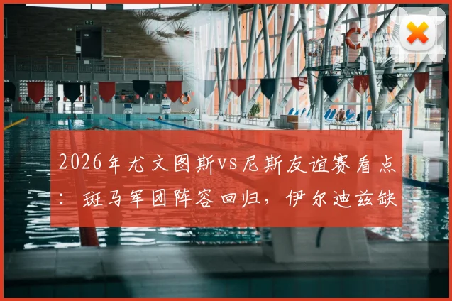 2026年尤文图斯vs尼斯友谊赛看点：斑马军团阵容回归，伊尔迪兹缺席影响几何？尼斯新帅法雷利首秀战术解析