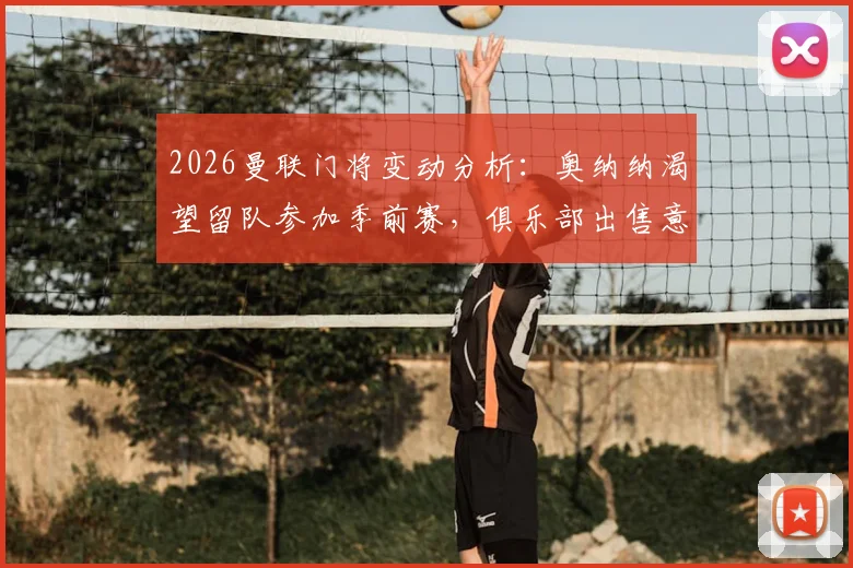 2026曼联门将变动分析:奥纳纳渴望留队参加季前赛,俱乐部出售意向明确,潜在替代者与财务影响解读