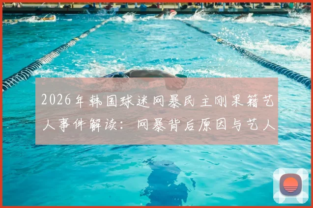 2026年韩国球迷网暴民主刚果籍艺人事件解读:网暴背后原因与艺人现状分析