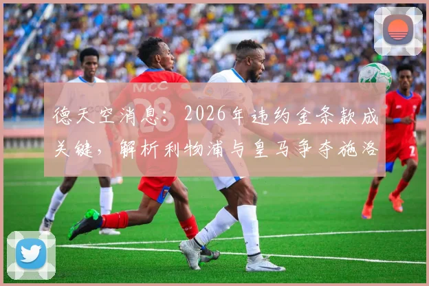 德天空消息：2026年违约金条款成关键，解析利物浦与皇马争夺施洛特贝克的现状、战术适配与转会前景