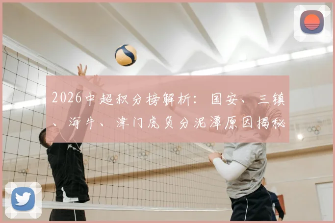 2026中超积分榜解析：国安、三镇、海牛、津门虎负分泥潭原因揭秘，附完整积分排名查询