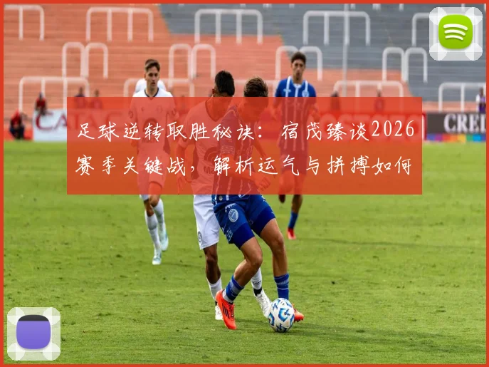 足球逆转取胜秘诀：宿茂臻谈2026赛季关键战，解析运气与拼搏如何造就翻盘