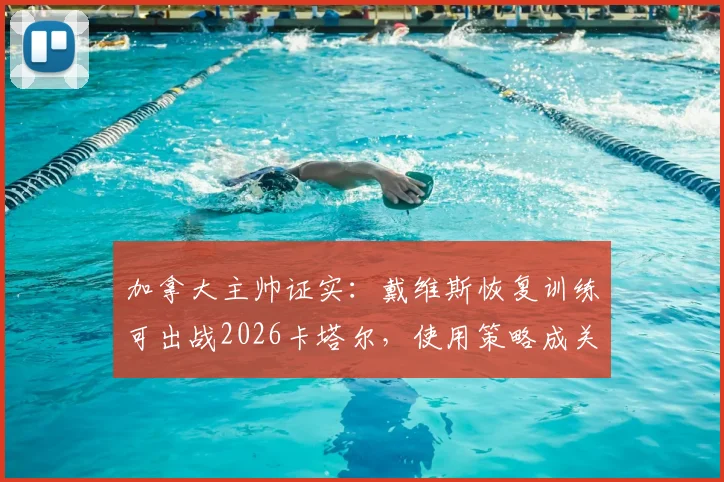 加拿大主帅证实:戴维斯恢复训练可出战2026卡塔尔,使用策略成关键,完整分析球员复出计划