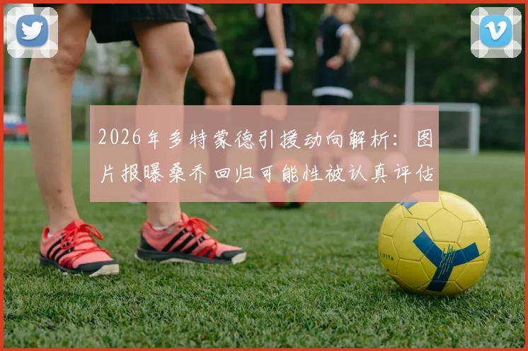 2026年多特蒙德引援动向解析:图片报曝桑乔回归可能性被认真评估,夏窗转会市场悬念再起