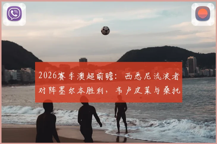 2026赛季澳超前瞻:西悉尼流浪者对阵墨尔本胜利,韦卢皮莱与桑托斯领衔首发名单看点解析
