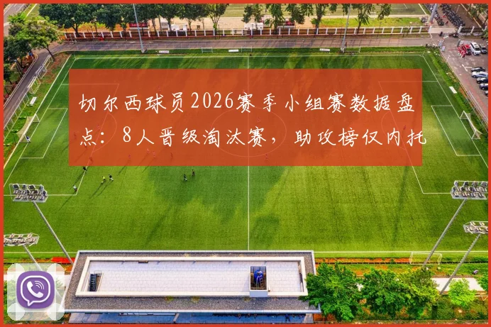 切尔西球员2026赛季小组赛数据盘点：8人晋级淘汰赛，助攻榜仅内托收获1次关键助攻，附个人表现深度解析