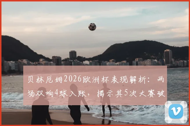 贝林厄姆2026欧洲杯表现解析：两场双响4球入账，揭示其5次大赛破门=英格兰全胜定律