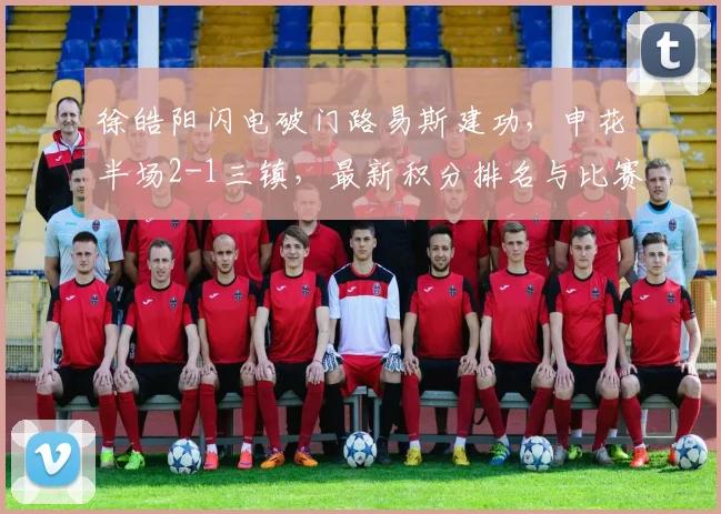 徐皓阳闪电破门路易斯建功,申花半场2-1三镇,最新积分排名与比赛关键点回顾