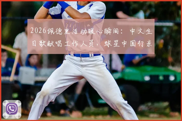 2026佩德里活动暖心瞬间：中文生日歌献唱工作人员，球星中国行亲民举动引热议