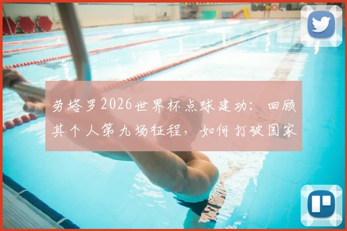 劳塔罗2026世界杯点球建功:回顾其个人第九场征程,如何打破国家队进球荒为阿根廷破咒