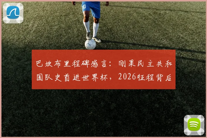 巴坎布里程碑感言：刚果民主共和国队史首进世界杯，2026征程背后的国家队英雄之路