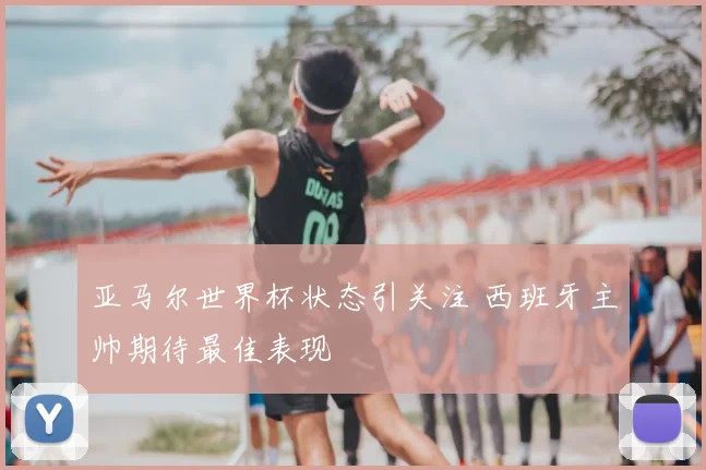 亚马尔世界杯状态引关注 西班牙主帅期待最佳表现