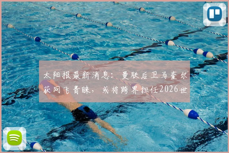 太阳报最新消息:曼联后卫马奎尔获网飞青睐,或将跨界担任2026世界杯节目特邀嘉宾,角色转变引热议