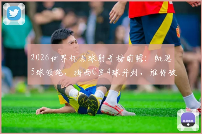 2026世界杯点球射手榜前瞻：凯恩5球领跑，梅西C罗4球并列，谁将破纪录？附历史排名分析
